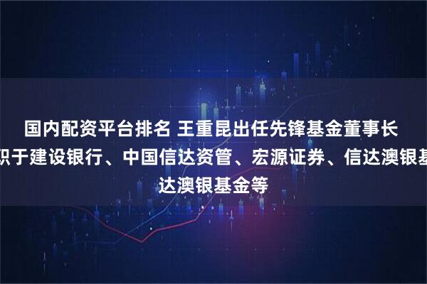 国内配资平台排名 王重昆出任先锋基金董事长 曾任职于建设银行、中国信达资管、宏源证券、信达澳银基金等
