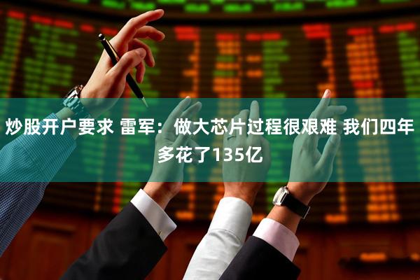 炒股开户要求 雷军：做大芯片过程很艰难 我们四年多花了135亿