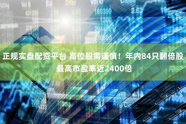 正规实盘配资平台 高位股需谨慎！年内84只翻倍股 最高市盈率近2400倍