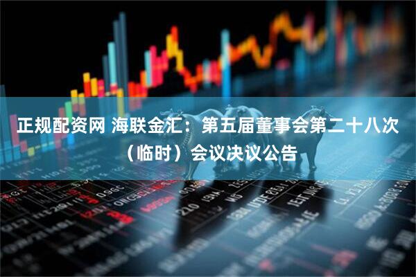 正规配资网 海联金汇：第五届董事会第二十八次（临时）会议决议公告
