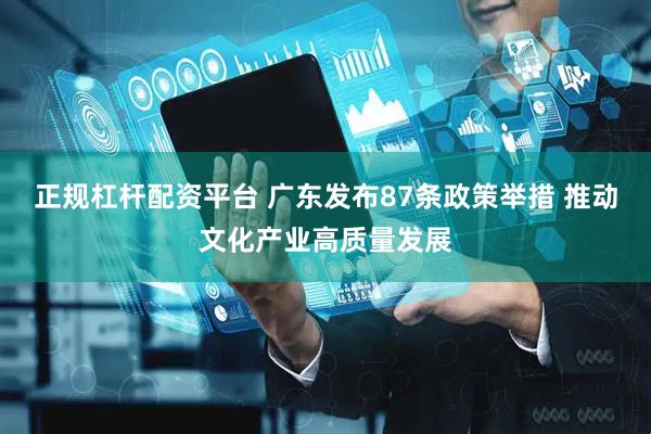 正规杠杆配资平台 广东发布87条政策举措 推动文化产业高质量发展