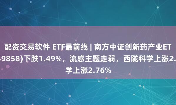 配资交易软件 ETF最前线 | 南方中证创新药产业ETF(159858)下跌1.49%，流感主题走弱，西陇科学上涨2.76%