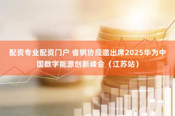 配资专业配资门户 省钢协应邀出席2025华为中国数字能源创新峰会（江苏站）