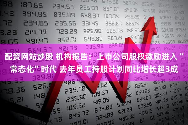 配资网站炒股 机构报告：上市公司股权激励进入“常态化”时代 去年员工持股计划同比增长超3成