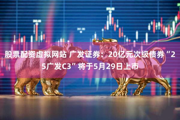 股票配资虚拟网站 广发证券：20亿元次级债券“25广发C3”将于5月29日上市