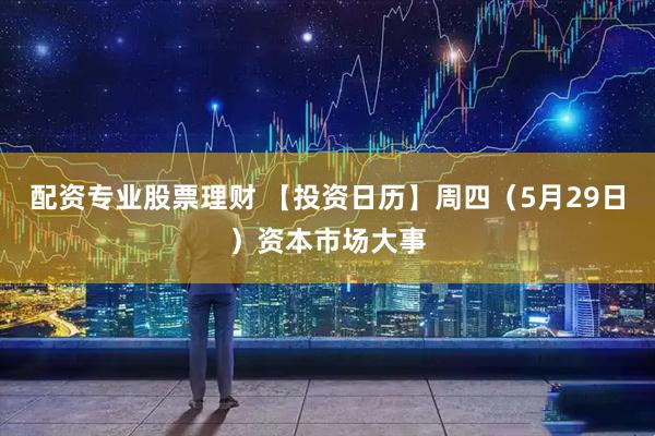 配资专业股票理财 【投资日历】周四（5月29日）资本市场大事