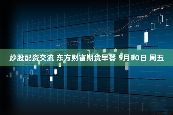 炒股配资交流 东方财富期货早餐 5月30日 周五