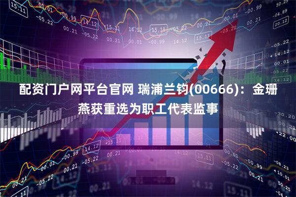 配资门户网平台官网 瑞浦兰钧(00666)：金珊燕获重选为职工代表监事