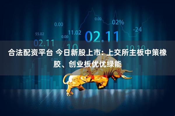 合法配资平台 今日新股上市: 上交所主板中策橡胶、创业板优优绿能