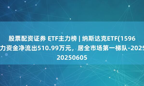 股票配资证券 ETF主力榜 | 纳斯达克ETF(159632)主力资金净流出510.99万元，居全市场第一梯队-20250605