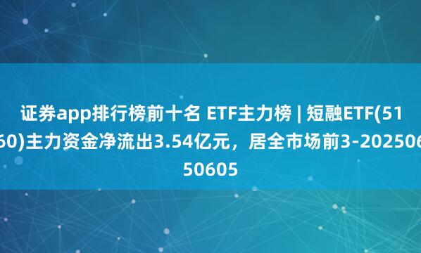证券app排行榜前十名 ETF主力榜 | 短融ETF(511360)主力资金净流出3.54亿元，居全市场前3-20250605