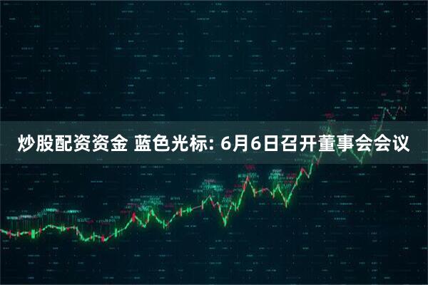 炒股配资资金 蓝色光标: 6月6日召开董事会会议