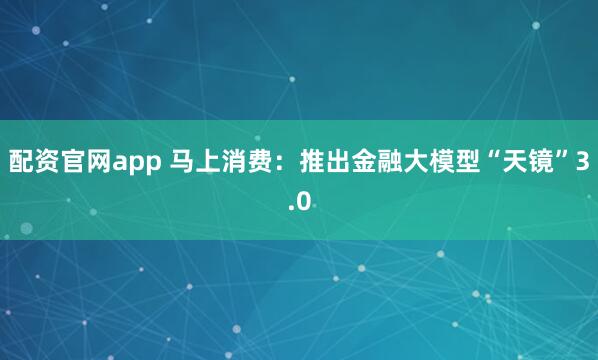 配资官网app 马上消费：推出金融大模型“天镜”3.0