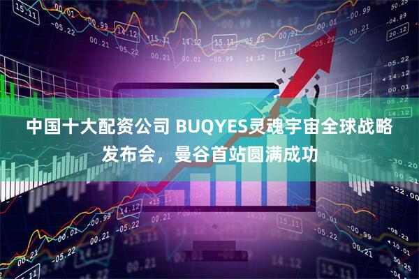 中国十大配资公司 BUQYES灵魂宇宙全球战略发布会，曼谷首站圆满成功