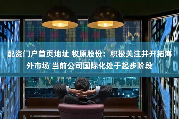 配资门户首页地址 牧原股份：积极关注并开拓海外市场 当前公司国际化处于起步阶段