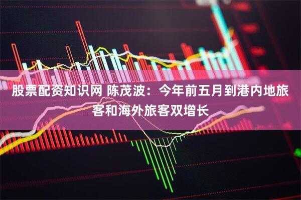 股票配资知识网 陈茂波：今年前五月到港内地旅客和海外旅客双增长