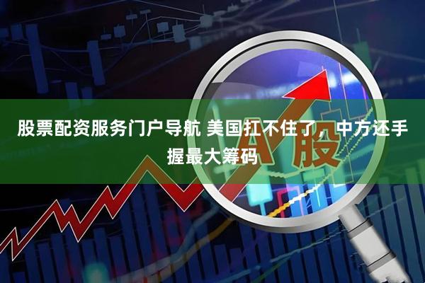 股票配资服务门户导航 美国扛不住了，中方还手握最大筹码