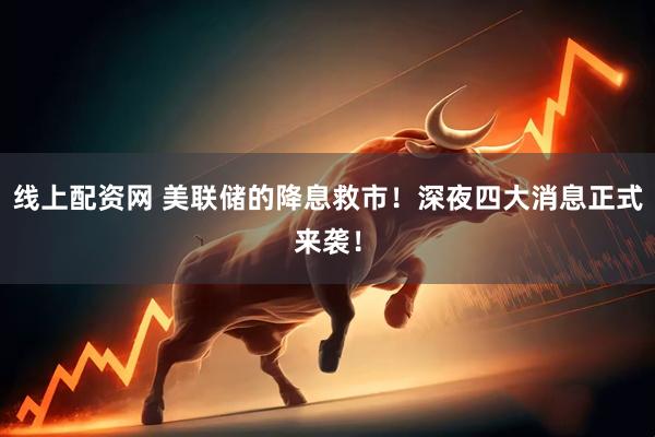线上配资网 美联储的降息救市！深夜四大消息正式来袭！