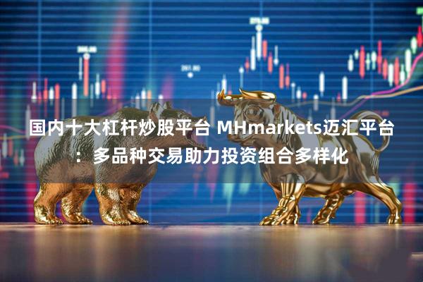 国内十大杠杆炒股平台 MHmarkets迈汇平台：多品种交易助力投资组合多样化
