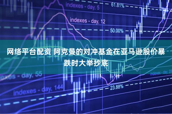 网络平台配资 阿克曼的对冲基金在亚马逊股价暴跌时大举抄底