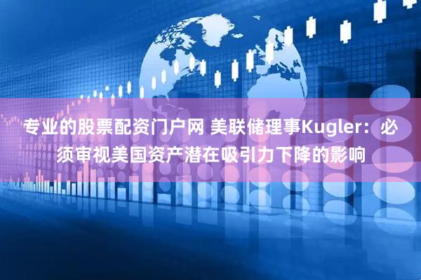 专业的股票配资门户网 美联储理事Kugler：必须审视美国资产潜在吸引力下降的影响