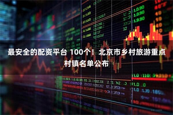 最安全的配资平台 100个！北京市乡村旅游重点村镇名单公布