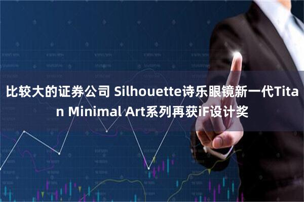 比较大的证券公司 Silhouette诗乐眼镜新一代Titan Minimal Art系列再获iF设计奖