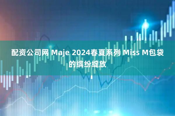 配资公司网 Maje 2024春夏系列 Miss M包袋的缤纷绽放