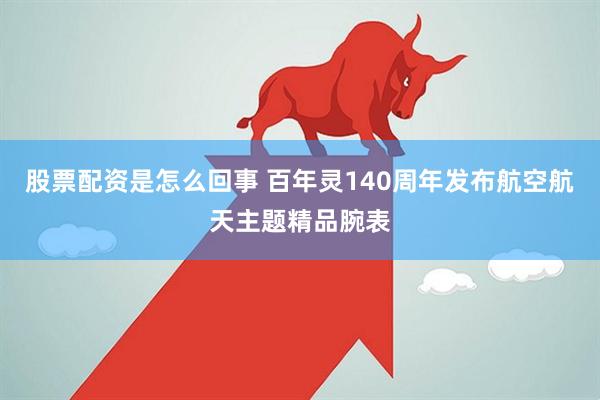 股票配资是怎么回事 百年灵140周年发布航空航天主题精品腕表