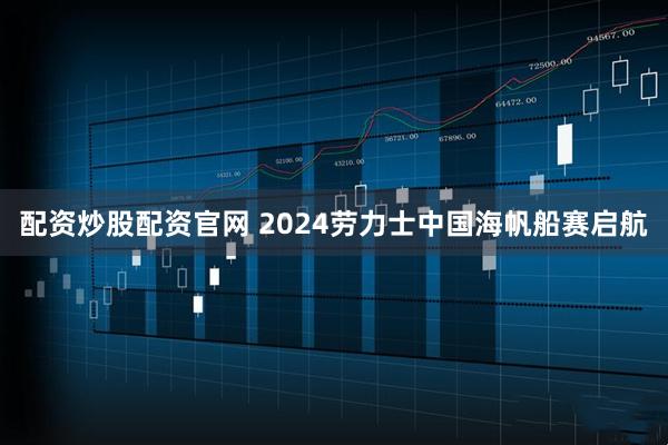 配资炒股配资官网 2024劳力士中国海帆船赛启航