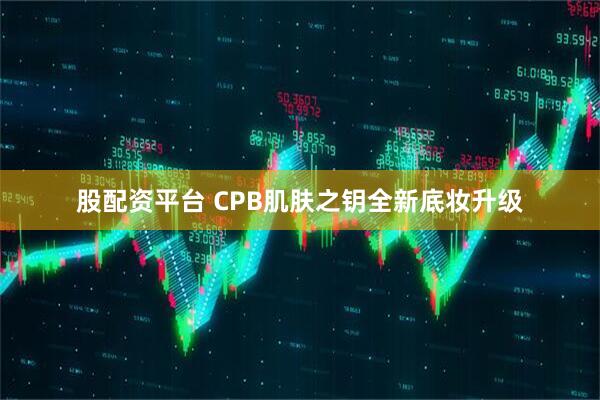 股配资平台 CPB肌肤之钥全新底妆升级
