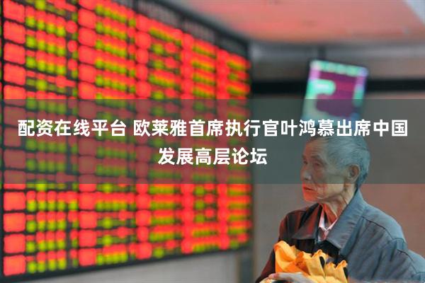 配资在线平台 欧莱雅首席执行官叶鸿慕出席中国发展高层论坛