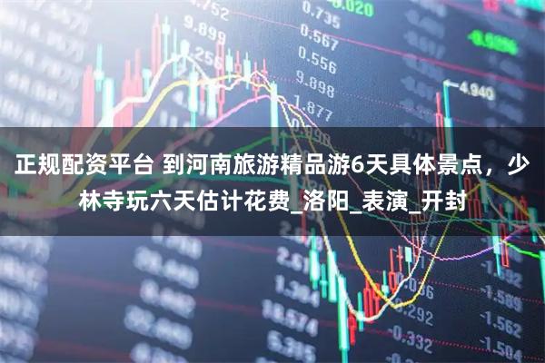 正规配资平台 到河南旅游精品游6天具体景点，少林寺玩六天估计花费_洛阳_表演_开封
