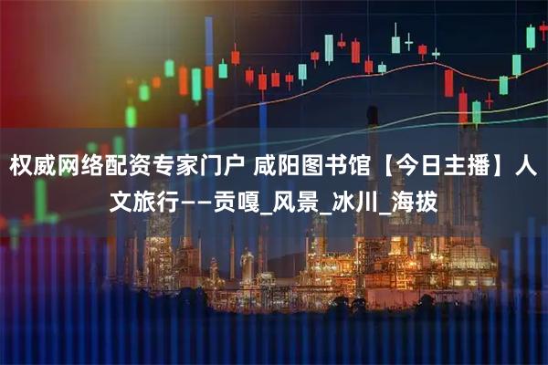 权威网络配资专家门户 咸阳图书馆【今日主播】人文旅行——贡嘎_风景_冰川_海拔