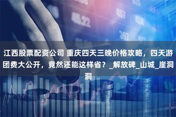 江西股票配资公司 重庆四天三晚价格攻略，四天游团费大公开，竟然还能这样省？_解放碑_山城_崖洞