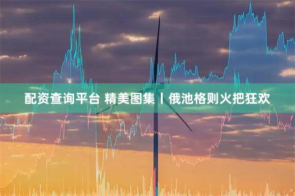配资查询平台 精美图集丨俄池格则火把狂欢