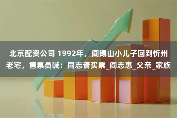 北京配资公司 1992年，阎锡山小儿子回到忻州老宅，售票员喊：同志请买票_阎志惠_父亲_家族