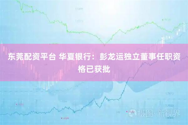东莞配资平台 华夏银行：彭龙运独立董事任职资格已获批