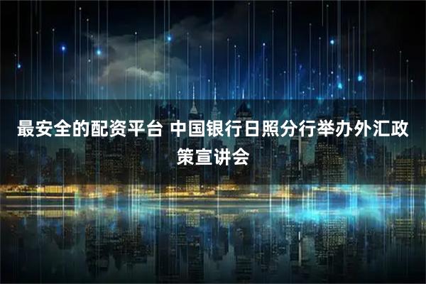 最安全的配资平台 中国银行日照分行举办外汇政策宣讲会