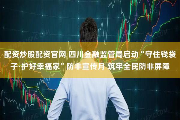 配资炒股配资官网 四川金融监管局启动“守住钱袋子·护好幸福家”防非宣传月 筑牢全民防非屏障