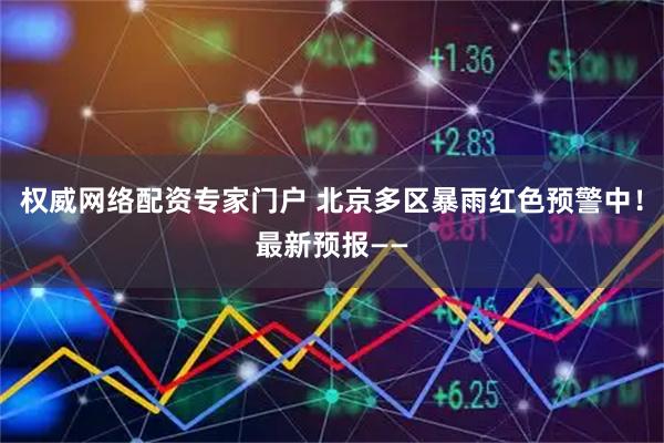 权威网络配资专家门户 北京多区暴雨红色预警中！最新预报——
