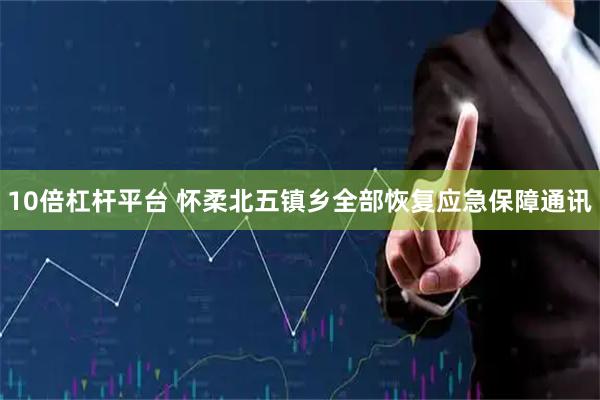 10倍杠杆平台 怀柔北五镇乡全部恢复应急保障通讯