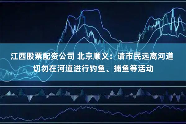 江西股票配资公司 北京顺义：请市民远离河道 切勿在河道进行钓鱼、捕鱼等活动