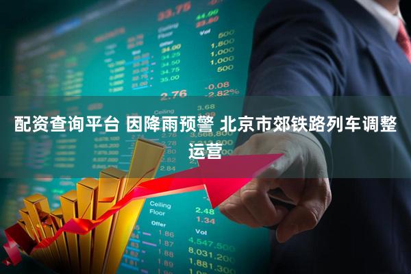 配资查询平台 因降雨预警 北京市郊铁路列车调整运营