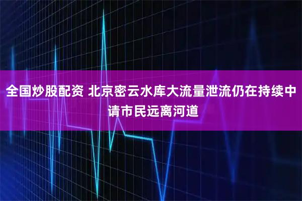 全国炒股配资 北京密云水库大流量泄流仍在持续中 请市民远离河道