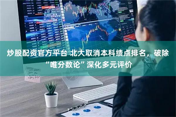 炒股配资官方平台 北大取消本科绩点排名，破除“唯分数论”深化多元评价