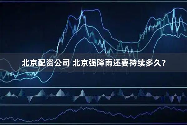 北京配资公司 北京强降雨还要持续多久？