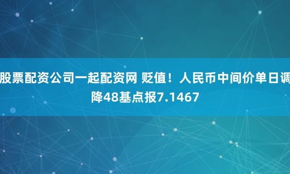 股票配资公司一起配资网 贬值！人民币中间价单日调降48基点报7.1467